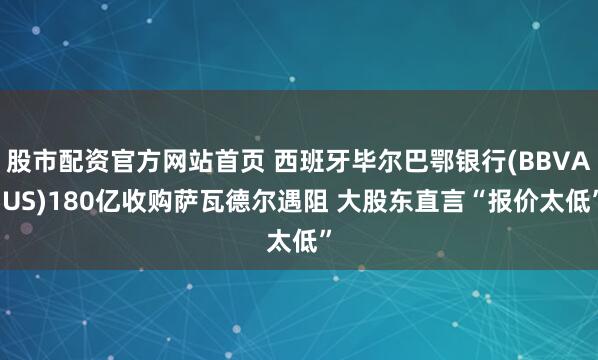 股市配资官方网站首页 西班牙毕尔巴鄂银行(BBVA.US)180亿收购萨瓦德尔遇阻 大股东直言“报价太低”