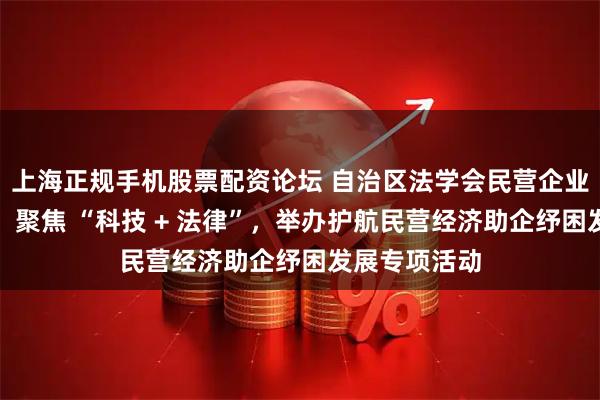 上海正规手机股票配资论坛 自治区法学会民营企业法律研究会：聚焦 “科技 + 法律”，举办护航民营经济助企纾困发展专项活动