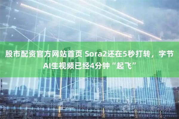股市配资官方网站首页 Sora2还在5秒打转，字节AI生视频已经4分钟“起飞”
