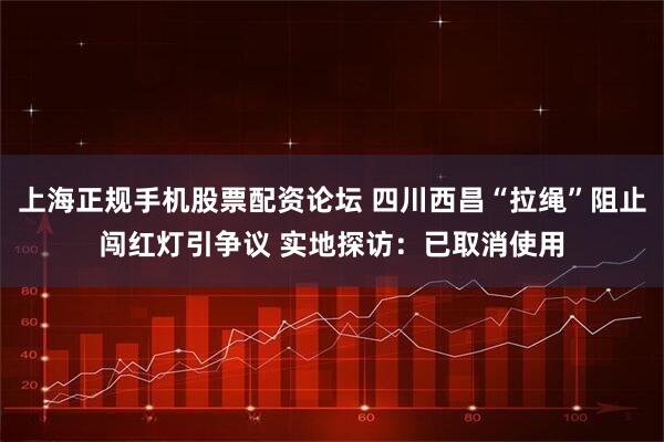 上海正规手机股票配资论坛 四川西昌“拉绳”阻止闯红灯引争议 实地探访：已取消使用