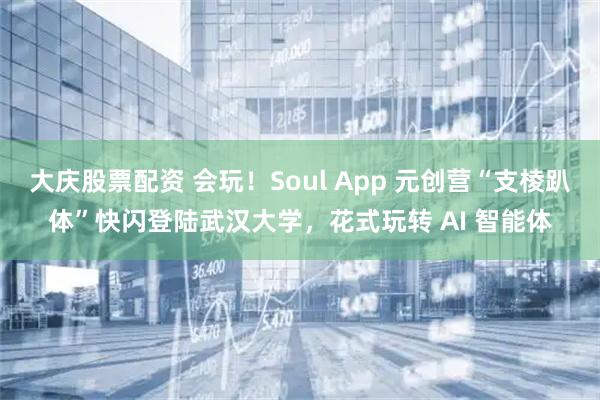 大庆股票配资 会玩！Soul App 元创营“支棱趴体”快闪登陆武汉大学，花式玩转 AI 智能体
