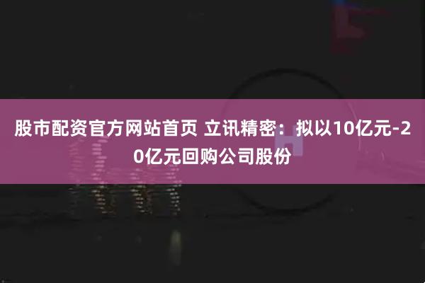 股市配资官方网站首页 立讯精密：拟以10亿元-20亿元回购公司股份
