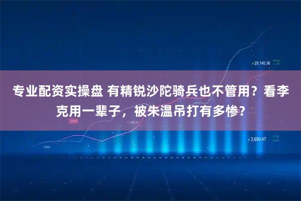 专业配资实操盘 有精锐沙陀骑兵也不管用？看李克用一辈子，被朱温吊打有多惨？