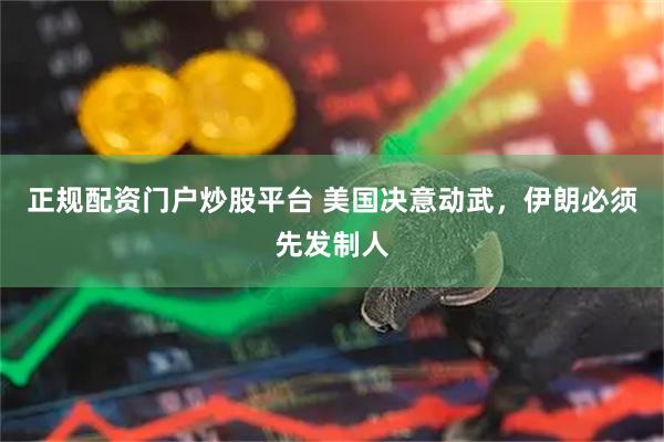 正规配资门户炒股平台 美国决意动武，伊朗必须先发制人