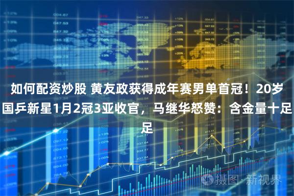 如何配资炒股 黄友政获得成年赛男单首冠！20岁国乒新星1月2冠3亚收官，马继华怒赞：含金量十足