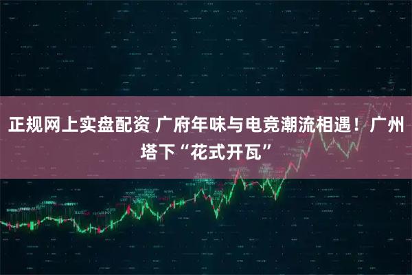 正规网上实盘配资 广府年味与电竞潮流相遇！广州塔下“花式开瓦”