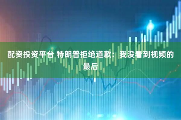 配资投资平台 特朗普拒绝道歉：我没看到视频的最后