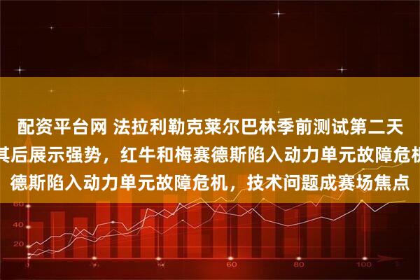 配资平台网 法拉利勒克莱尔巴林季前测试第二天上午领跑，诺里斯紧随其后展示强势，红牛和梅赛德斯陷入动力单元故障危机，技术问题成赛场焦点