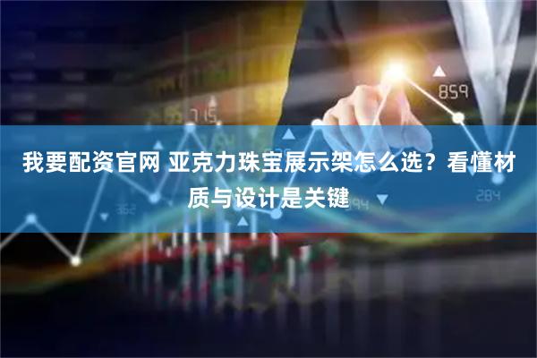 我要配资官网 亚克力珠宝展示架怎么选？看懂材质与设计是关键