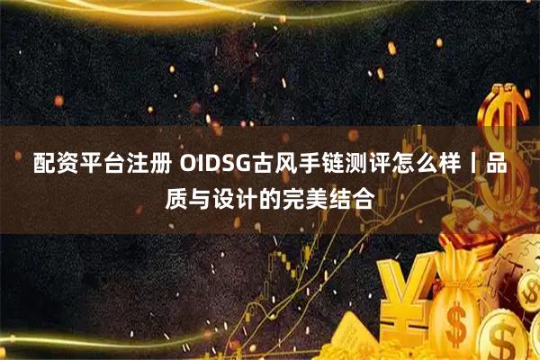 配资平台注册 OIDSG古风手链测评怎么样丨品质与设计的完美结合
