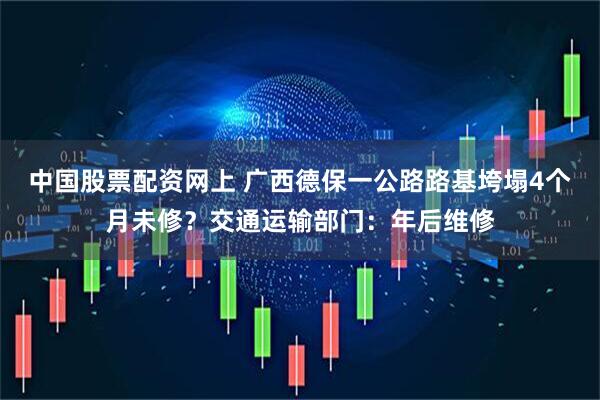 中国股票配资网上 广西德保一公路路基垮塌4个月未修？交通运输部门：年后维修