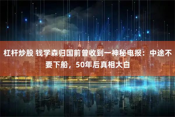 杠杆炒股 钱学森归国前曾收到一神秘电报：中途不要下船，50年后真相大白