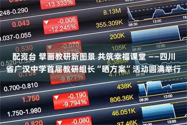 配资台 擘画教研新图景 共筑幸福课堂 ——四川省广汉中学首届教研组长“晒方案”活动圆满举行