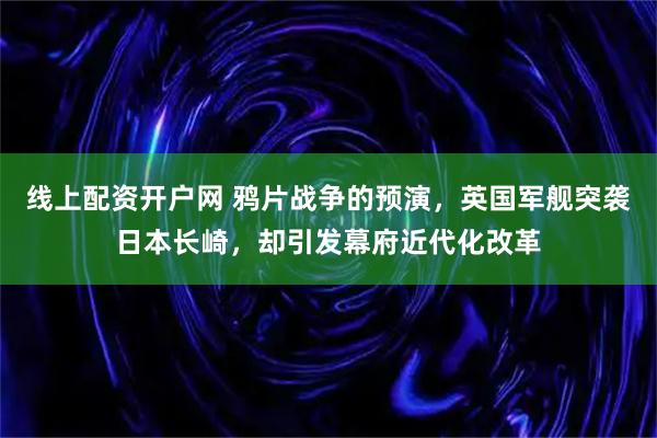 线上配资开户网 鸦片战争的预演，英国军舰突袭日本长崎，却引发幕府近代化改革
