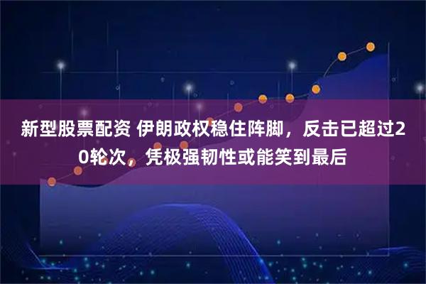 新型股票配资 伊朗政权稳住阵脚，反击已超过20轮次，凭极强韧性或能笑到最后