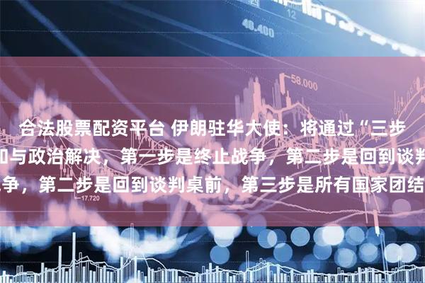 合法股票配资平台 伊朗驻华大使：将通过“三步走”推动当前局势的缓和与政治解决，第一步是终止战争，第二步是回到谈判桌前，第三步是所有国家团结协作