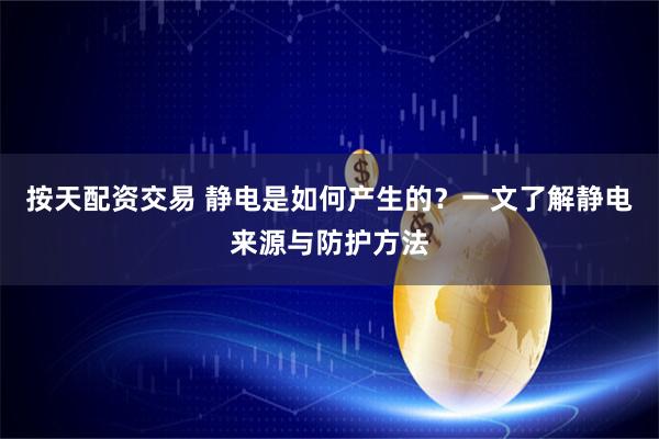 按天配资交易 静电是如何产生的？一文了解静电来源与防护方法