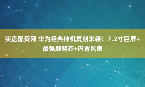 实盘配资网 华为经典神机复刻来袭！7.2寸巨屏+最强麒麟芯+内置风扇