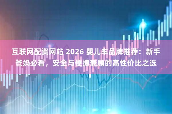 互联网配资网站 2026 婴儿车品牌推荐：新手爸妈必看，安全与便捷兼顾的高性价比之选
