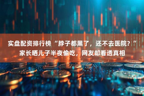 实盘配资排行榜 “脖子都黑了，还不去医院？”家长晒儿子半夜偷吃，网友却看透真相